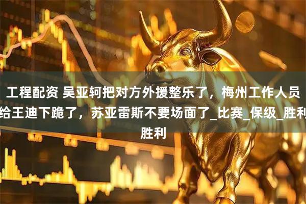 工程配资 吴亚轲把对方外援整乐了，梅州工作人员给王迪下跪了，苏亚雷斯不要场面了_比赛_保级_胜利
