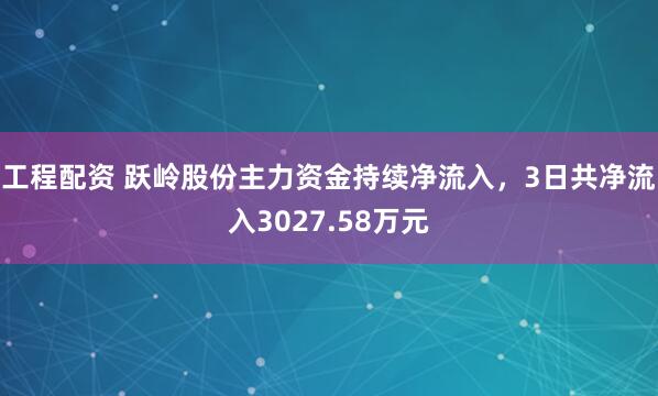 工程配资 跃岭股份主力资金持续净流入，3日共净流入3027.58万元