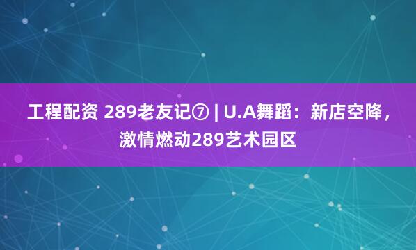 工程配资 289老友记⑦ | U.A舞蹈：新店空降，激情燃动289艺术园区