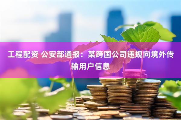 工程配资 公安部通报：某跨国公司违规向境外传输用户信息