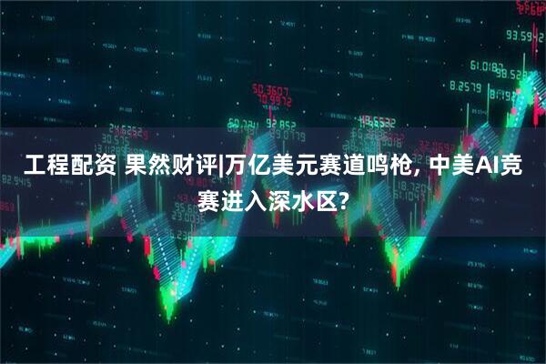 工程配资 果然财评|万亿美元赛道鸣枪, 中美AI竞赛进入深水区?