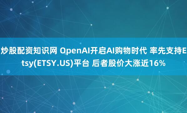 炒股配资知识网 OpenAI开启AI购物时代 率先支持Etsy(ETSY.US)平台 后者股价大涨近16%
