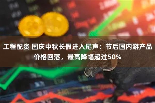 工程配资 国庆中秋长假进入尾声：节后国内游产品价格回落，最高降幅超过50%