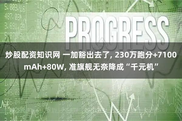 炒股配资知识网 一加豁出去了, 230万跑分+7100mAh+80W, 准旗舰无奈降成“千元机”