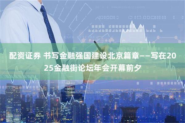 配资证券 书写金融强国建设北京篇章——写在2025金融街论坛年会开幕前夕
