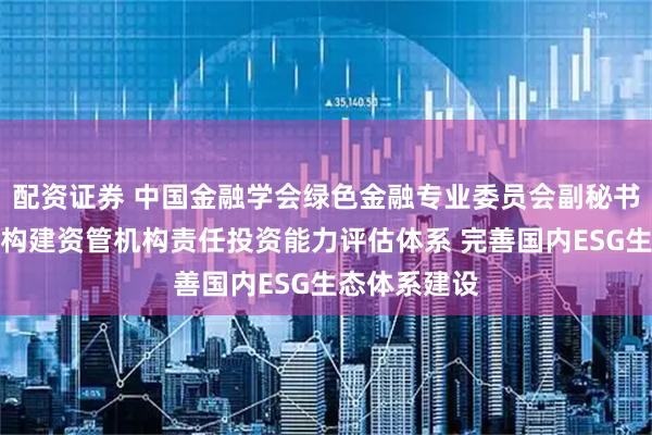 配资证券 中国金融学会绿色金融专业委员会副秘书长安国俊：构建资管机构责任投资能力评估体系 完善国内ESG生态体系建设