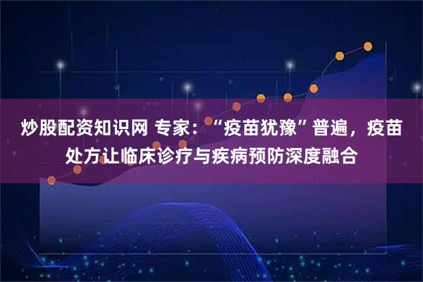 炒股配资知识网 专家：“疫苗犹豫”普遍，疫苗处方让临床诊疗与疾病预防深度融合