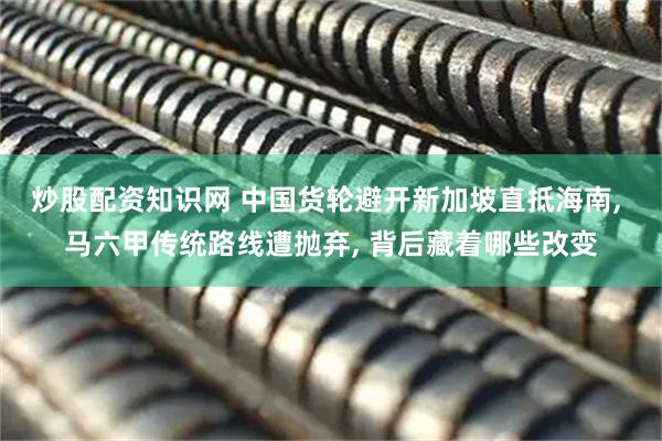 炒股配资知识网 中国货轮避开新加坡直抵海南, 马六甲传统路线遭抛弃, 背后藏着哪些改变