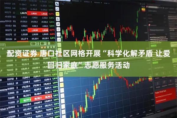 配资证券 唐口社区网格开展“科学化解矛盾 让爱回归家庭”志愿服务活动