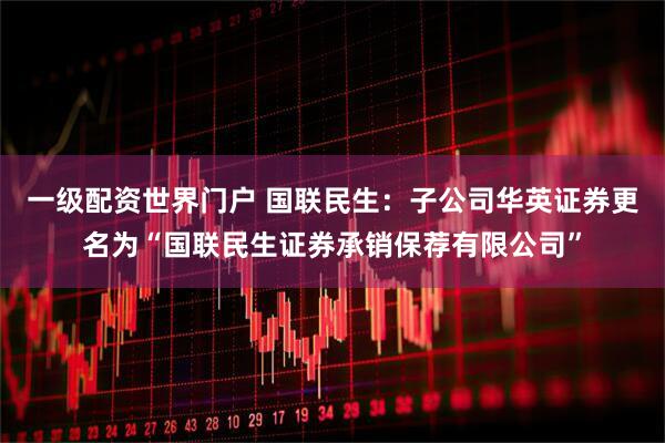 一级配资世界门户 国联民生：子公司华英证券更名为“国联民生证券承销保荐有限公司”