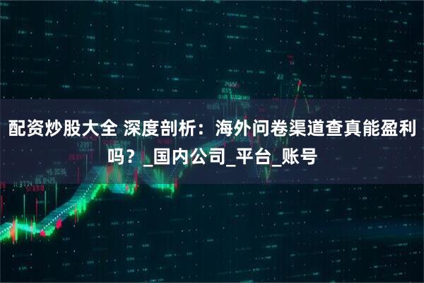 配资炒股大全 深度剖析：海外问卷渠道查真能盈利吗？_国内公司_平台_账号