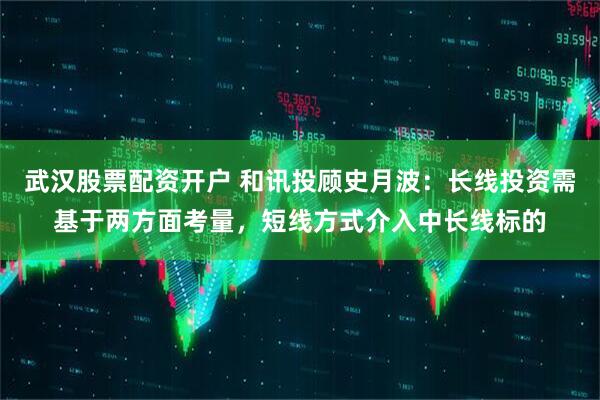 武汉股票配资开户 和讯投顾史月波：长线投资需基于两方面考量，短线方式介入中长线标的