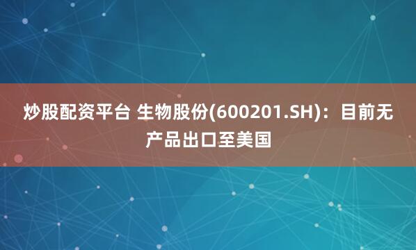 炒股配资平台 生物股份(600201.SH)：目前无产品出口至美国