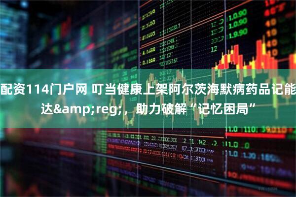 配资114门户网 叮当健康上架阿尔茨海默病药品记能达&reg;，助力破解“记忆困局”