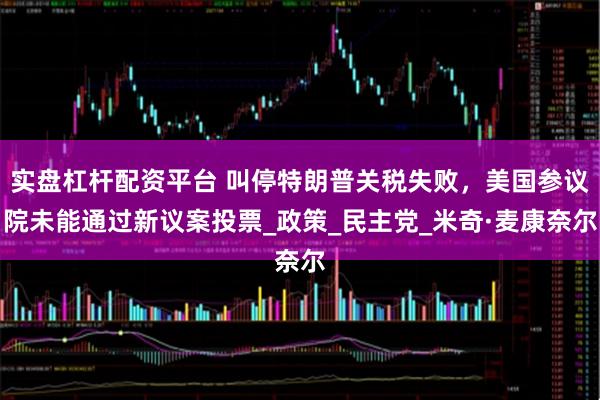 实盘杠杆配资平台 叫停特朗普关税失败，美国参议院未能通过新议案投票_政策_民主党_米奇·麦康奈尔
