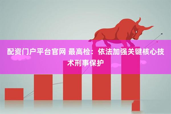 配资门户平台官网 最高检：依法加强关键核心技术刑事保护