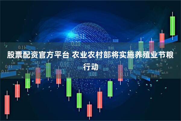股票配资官方平台 农业农村部将实施养殖业节粮行动