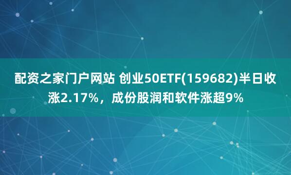 配资之家门户网站 创业50ETF(159682)半日收涨2.17%，成份股润和软件涨超9%