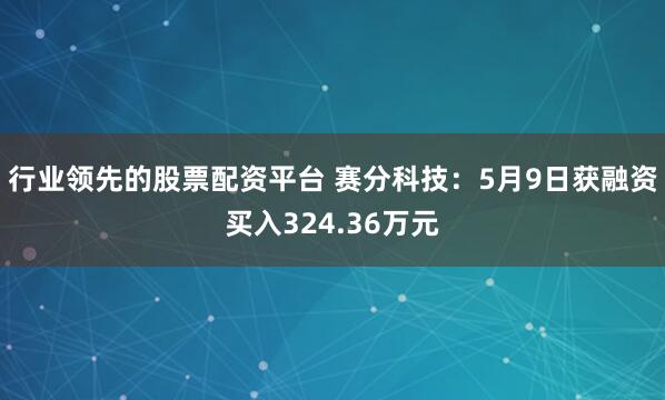 行业领先的股票配资平台 赛分科技：5月9日获融资买入324.36万元