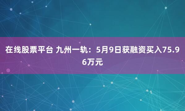 在线股票平台 九州一轨：5月9日获融资买入75.96万元