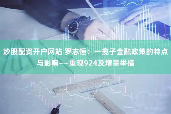 炒股配资开户网站 罗志恒：一揽子金融政策的特点与影响——重现924及增量举措