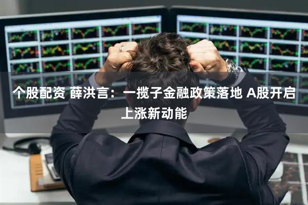 个股配资 薛洪言：一揽子金融政策落地 A股开启上涨新动能