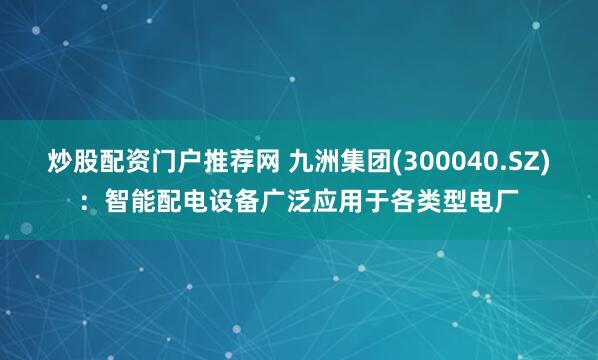 炒股配资门户推荐网 九洲集团(300040.SZ)：智能配电设备广泛应用于各类型电厂