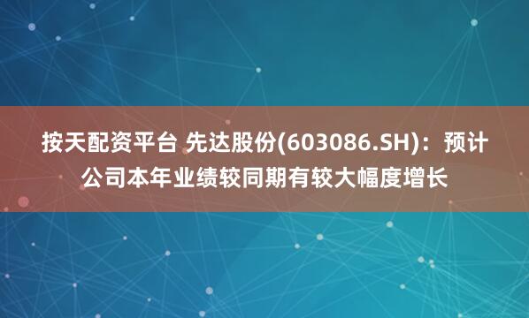 按天配资平台 先达股份(603086.SH)：预计公司本年业绩较同期有较大幅度增长
