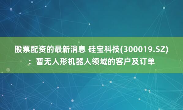 股票配资的最新消息 硅宝科技(300019.SZ)：暂无人形机器人领域的客户及订单