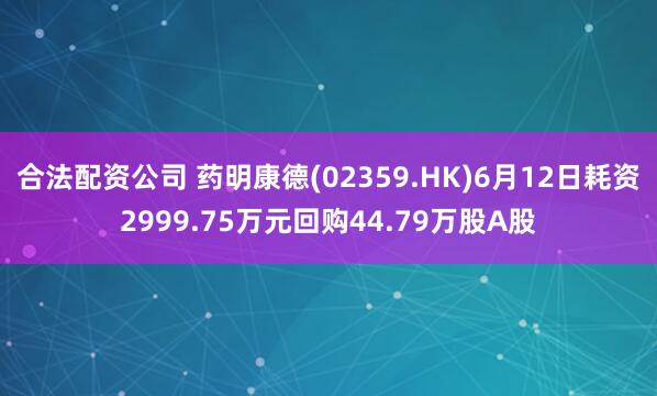 合法配资公司 药明康德(02359.HK)6月12日耗资2999.75万元回购44.79万股A股