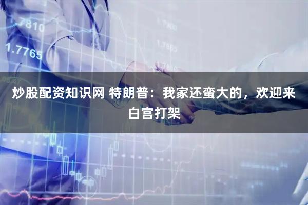 炒股配资知识网 特朗普：我家还蛮大的，欢迎来白宫打架