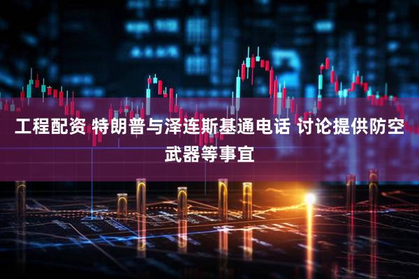 工程配资 特朗普与泽连斯基通电话 讨论提供防空武器等事宜