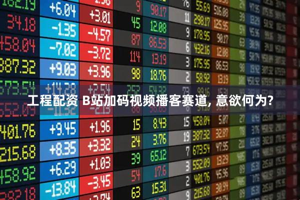 工程配资 B站加码视频播客赛道, 意欲何为?