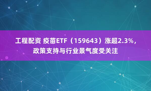 工程配资 疫苗ETF（159643）涨超2.3%，政策支持与行业景气度受关注