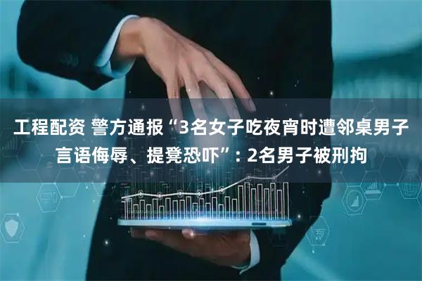 工程配资 警方通报“3名女子吃夜宵时遭邻桌男子言语侮辱、提凳恐吓”: 2名男子被刑拘