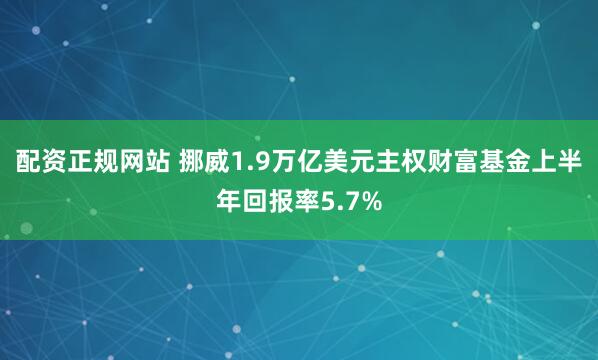 配资正规网站 挪威1.9万亿美元主权财富基金上半年回报率5.7%