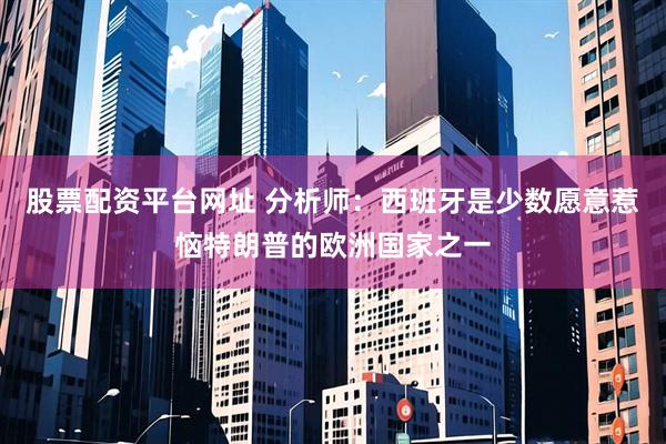 股票配资平台网址 分析师：西班牙是少数愿意惹恼特朗普的欧洲国家之一