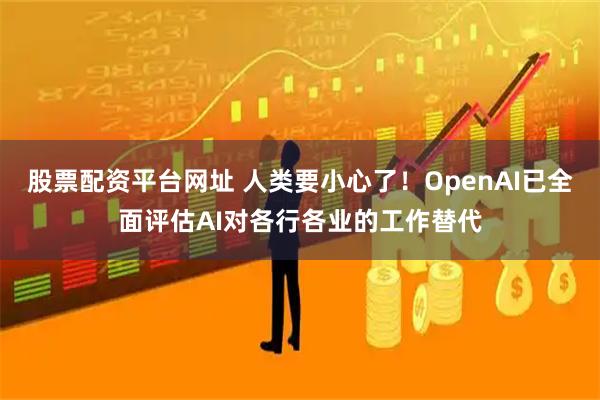 股票配资平台网址 人类要小心了！OpenAI已全面评估AI对各行各业的工作替代