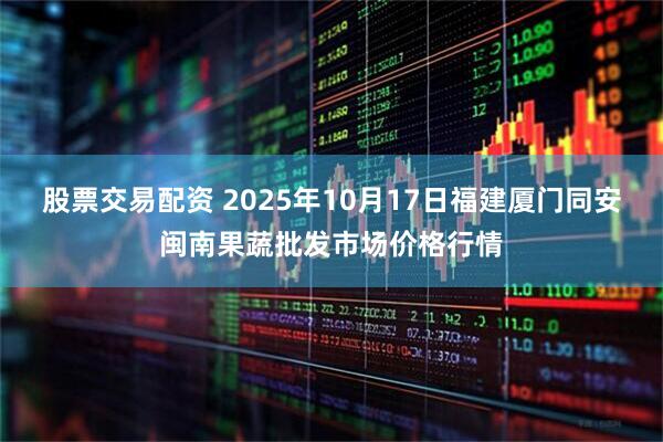 股票交易配资 2025年10月17日福建厦门同安闽南果蔬批发市场价格行情