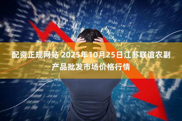配资正规网站 2025年10月25日江苏联谊农副产品批发市场价格行情
