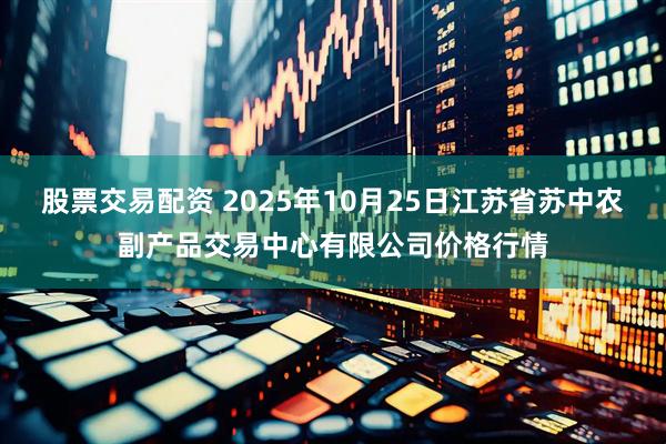 股票交易配资 2025年10月25日江苏省苏中农副产品交易中心有限公司价格行情