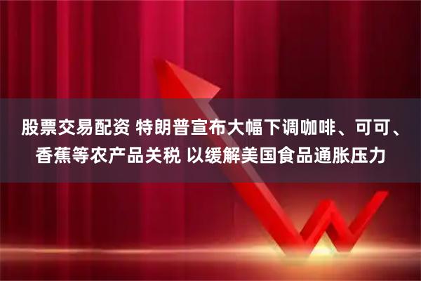 股票交易配资 特朗普宣布大幅下调咖啡、可可、香蕉等农产品关税 以缓解美国食品通胀压力
