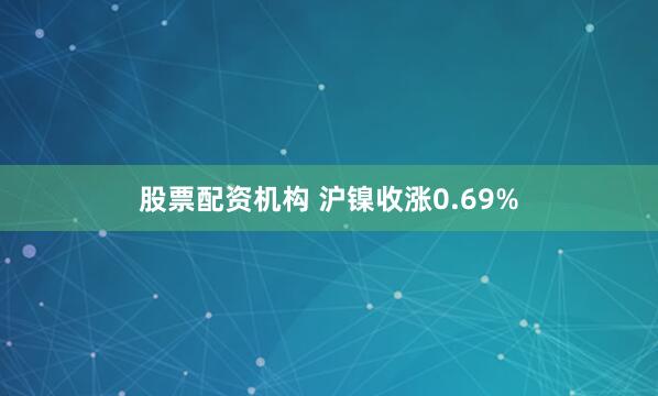 股票配资机构 沪镍收涨0.69%