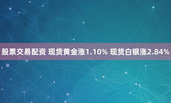 股票交易配资 现货黄金涨1.10% 现货白银涨2.84%