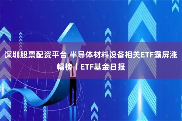 深圳股票配资平台 半导体材料设备相关ETF霸屏涨幅榜丨ETF基金日报