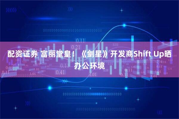 配资证券 富丽堂皇！《剑星》开发商Shift Up晒办公环境