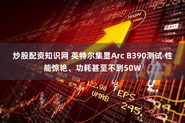 炒股配资知识网 英特尔集显Arc B390测试 性能惊艳、功耗甚至不到50W