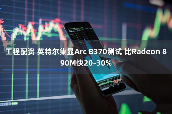 工程配资 英特尔集显Arc B370测试 比Radeon 890M快20-30%