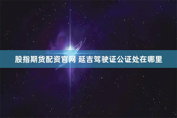 股指期货配资官网 延吉驾驶证公证处在哪里