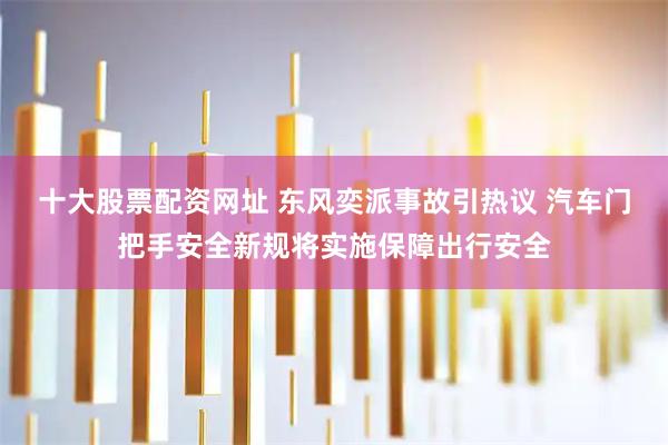 十大股票配资网址 东风奕派事故引热议 汽车门把手安全新规将实施保障出行安全